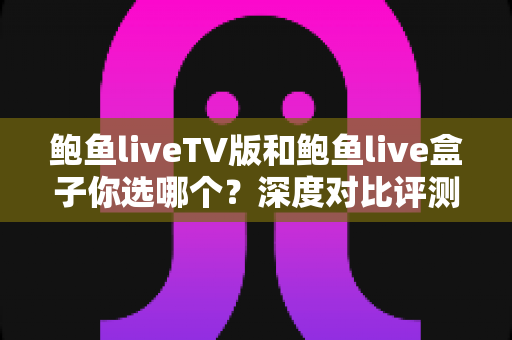 鲍鱼liveTV版和鲍鱼live盒子你选哪个?深度对比评测助你做出最佳观影选择 鲍鱼liveTV版和鲍鱼live盒子你选哪个?深度对比评测助你做出最佳观影选择
