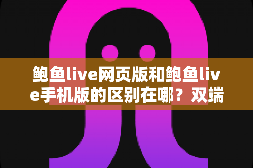 鲍鱼live网页版和鲍鱼live手机版的区别在哪？双端使用体验全方位对比指南