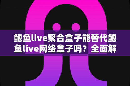 鲍鱼live聚合盒子能替代鲍鱼live网络盒子吗?全面解析两者差异与选购指南 鲍鱼live聚合盒子能替代鲍鱼live网络盒子吗?全面解析两者差异与选购指南
