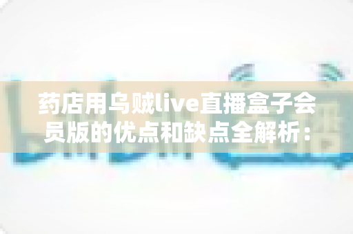 药店用乌贼live直播盒子会员版的优点和缺点全解析:药房直播运营者必读的选购与避坑指南 药店用乌贼live直播盒子会员版的优点和缺点全解析:药房直播运营者必读的选购与避坑指南