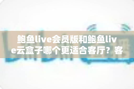 鲍鱼live会员版和鲍鱼live云盒子哪个更适合客厅?客厅大屏观影方案深度对比与选购全指南 鲍鱼live会员版和鲍鱼live云盒子哪个更适合客厅?客厅大屏观影方案深度对比与选购全指南
