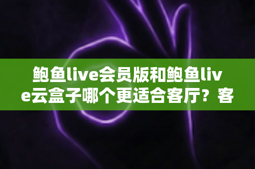 鲍鱼live会员版和鲍鱼live云盒子哪个更适合客厅?客厅大屏观影方案深度对比与选购全指南 鲍鱼live会员版和鲍鱼live云盒子哪个更适合客厅?客厅大屏观影方案深度对比与选购全指南