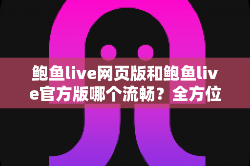 鲍鱼live网页版和鲍鱼live官方版哪个流畅?全方位深度对比测评帮你选出最适合的版本 鲍鱼live网页版和鲍鱼live官方版哪个流畅?全方位深度对比测评帮你选出最适合的版本