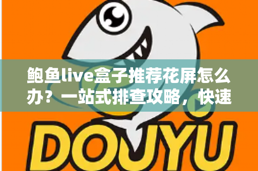 鲍鱼live盒子推荐花屏怎么办?一站式排查攻略,快速恢复高清流畅观看体验 鲍鱼live盒子推荐花屏怎么办?一站式排查攻略,快速恢复高清流畅观看体验