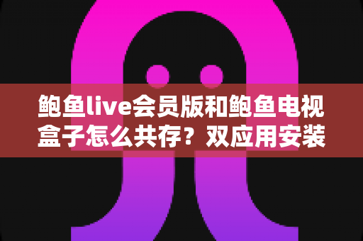 鲍鱼live会员版和鲍鱼电视盒子怎么共存?双应用安装全攻略,轻松解决兼容难题 鲍鱼live会员版和鲍鱼电视盒子怎么共存?双应用安装全攻略,轻松解决兼容难题