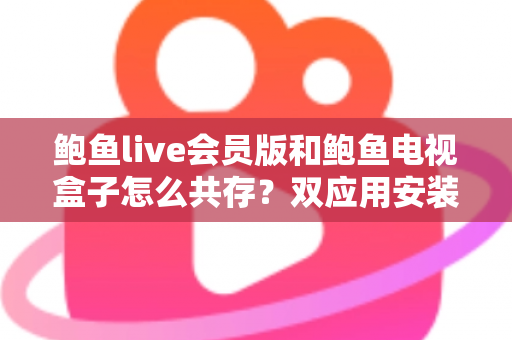 鲍鱼live会员版和鲍鱼电视盒子怎么共存?双应用安装全攻略,轻松解决兼容难题 鲍鱼live会员版和鲍鱼电视盒子怎么共存?双应用安装全攻略,轻松解决兼容难题