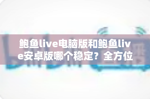 鲍鱼live电脑版和鲍鱼live安卓版哪个稳定?全方位深度对比与稳定性优化指南 鲍鱼live电脑版和鲍鱼live安卓版哪个稳定?全方位深度对比与稳定性优化指南