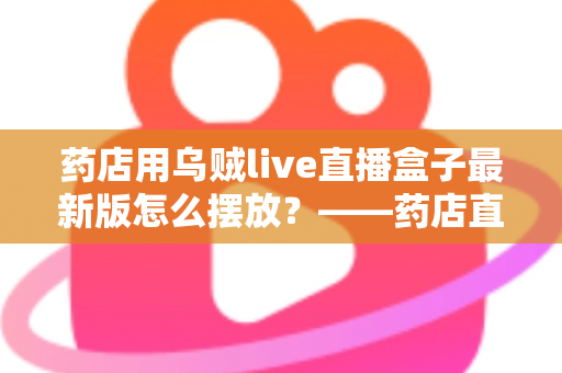 药店用乌贼live直播盒子最新版怎么摆放?——药店直播设备从选址到调试的全流程摆放指南 药店用乌贼live直播盒子最新版怎么摆放?——药店直播设备从选址到调试的全流程摆放指南