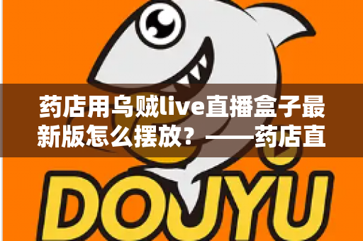 药店用乌贼live直播盒子最新版怎么摆放？——药店直播设备从选址到调试的全流程摆放指南