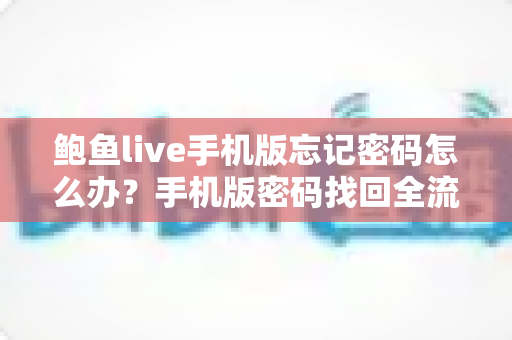 鲍鱼live手机版忘记密码怎么办?手机版密码找回全流程与账号安全实用指南 鲍鱼live手机版忘记密码怎么办?手机版密码找回全流程与账号安全实用指南