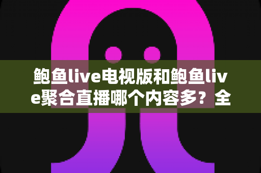 鲍鱼live电视版和鲍鱼live聚合直播哪个内容多?全面对比两大版本的内容丰富度与观看体验 鲍鱼live电视版和鲍鱼live聚合直播哪个内容多?全面对比两大版本的内容丰富度与观看体验