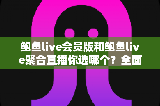 鲍鱼live会员版和鲍鱼live聚合直播你选哪个?全面对比解析帮你做出明智决定 鲍鱼live会员版和鲍鱼live聚合直播你选哪个?全面对比解析帮你做出明智决定