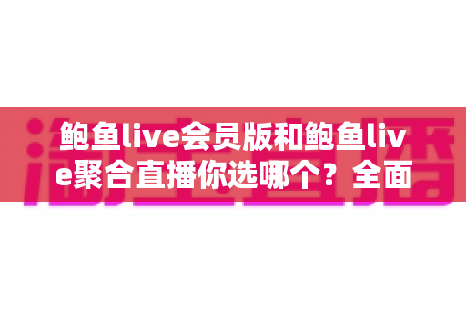 鲍鱼live会员版和鲍鱼live聚合直播你选哪个?全面对比解析帮你做出明智决定 鲍鱼live会员版和鲍鱼live聚合直播你选哪个?全面对比解析帮你做出明智决定