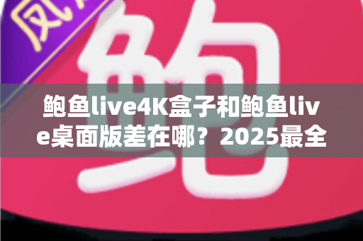鲍鱼live4K盒子和鲍鱼live桌面版差在哪？2025最全对比选购指南，一文看懂两大版本优缺点