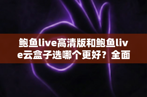 鲍鱼live高清版和鲍鱼live云盒子选哪个更好?全面对比与选购指南一次讲清楚 鲍鱼live高清版和鲍鱼live云盒子选哪个更好?全面对比与选购指南一次讲清楚
