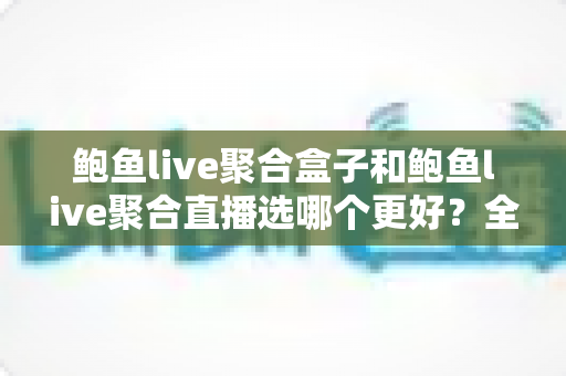 鲍鱼live聚合盒子和鲍鱼live聚合直播选哪个更好?全面对比帮你做出明智选择 鲍鱼live聚合盒子和鲍鱼live聚合直播选哪个更好?全面对比帮你做出明智选择