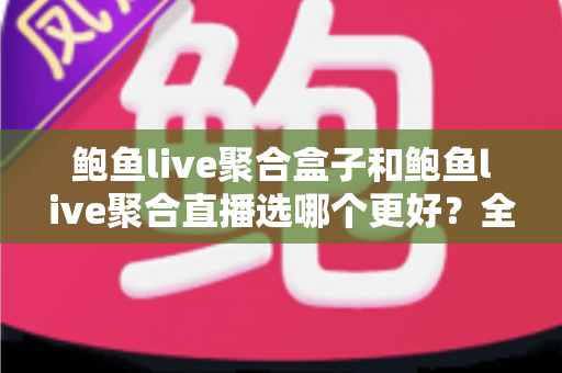 鲍鱼live聚合盒子和鲍鱼live聚合直播选哪个更好?全面对比帮你做出明智选择 鲍鱼live聚合盒子和鲍鱼live聚合直播选哪个更好?全面对比帮你做出明智选择