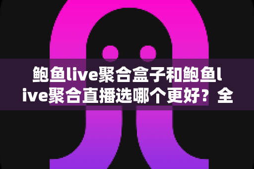 鲍鱼live聚合盒子和鲍鱼live聚合直播选哪个更好?全面对比帮你做出明智选择 鲍鱼live聚合盒子和鲍鱼live聚合直播选哪个更好?全面对比帮你做出明智选择