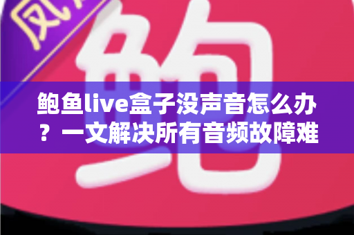 鲍鱼live盒子没声音怎么办?一文解决所有音频故障难题的完整排查指南 鲍鱼live盒子没声音怎么办?一文解决所有音频故障难题的完整排查指南