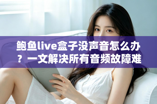 鲍鱼live盒子没声音怎么办?一文解决所有音频故障难题的完整排查指南 鲍鱼live盒子没声音怎么办?一文解决所有音频故障难题的完整排查指南
