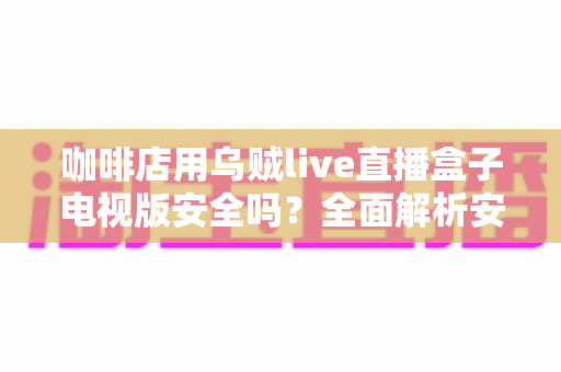 咖啡店用乌贼live直播盒子电视版安全吗？全面解析安全风险与实用建议
