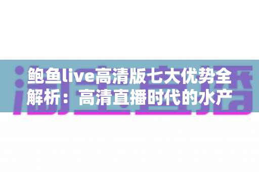 鲍鱼live高清版七大优势全解析：高清直播时代的水产观看新体验