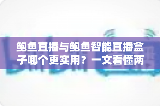 鲍鱼直播与鲍鱼智能直播盒子哪个更实用？一文看懂两者差异，选对直播工具少走弯路