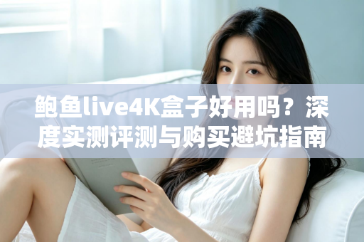 鲍鱼live4K盒子好用吗?深度实测评测与购买避坑指南 鲍鱼live4K盒子好用吗?深度实测评测与购买避坑指南