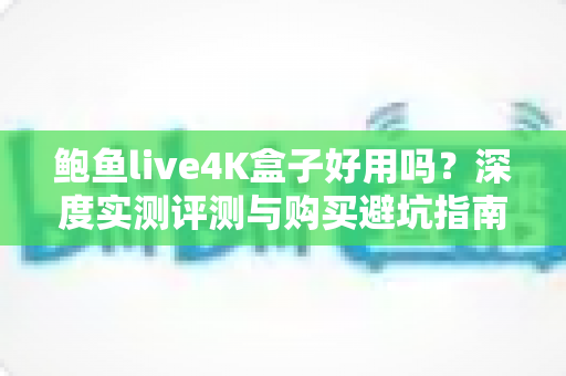 鲍鱼live4K盒子好用吗?深度实测评测与购买避坑指南 鲍鱼live4K盒子好用吗?深度实测评测与购买避坑指南