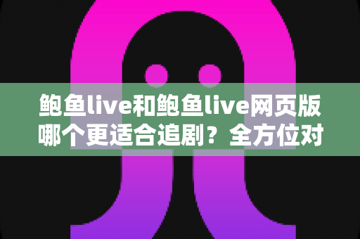 鲍鱼live和鲍鱼live网页版哪个更适合追剧？全方位对比评测，助你选对最佳追剧方式