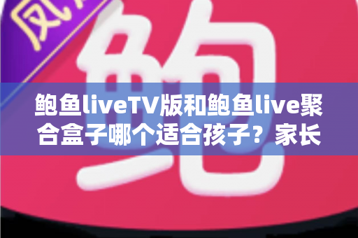 鲍鱼liveTV版和鲍鱼live聚合盒子哪个适合孩子?家长选购与安全使用全指南 鲍鱼liveTV版和鲍鱼live聚合盒子哪个适合孩子?家长选购与安全使用全指南