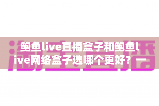鲍鱼live直播盒子和鲍鱼live网络盒子选哪个更好?一文读懂两者差异,选购不再纠结 鲍鱼live直播盒子和鲍鱼live网络盒子选哪个更好?一文读懂两者差异,选购不再纠结