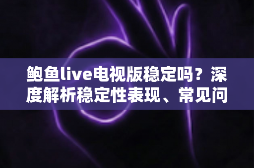 鲍鱼live电视版稳定吗？深度解析稳定性表现、常见问题与安全使用指南