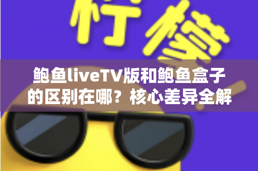 鲍鱼liveTV版和鲍鱼盒子的区别在哪？核心差异全解析与选购避坑指南