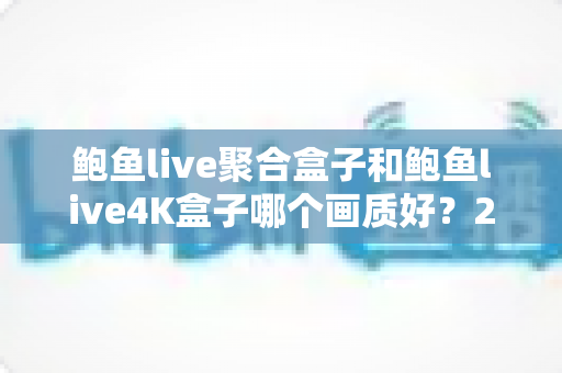 鲍鱼live聚合盒子和鲍鱼live4K盒子哪个画质好？2025年最新画质对比深度评测与选购完全指南