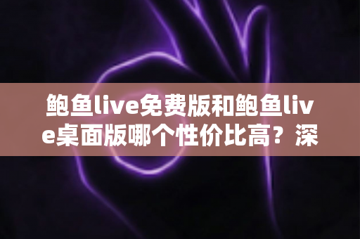 鲍鱼live免费版和鲍鱼live桌面版哪个性价比高?深度对比评测帮你做出明智选择 鲍鱼live免费版和鲍鱼live桌面版哪个性价比高?深度对比评测帮你做出明智选择
