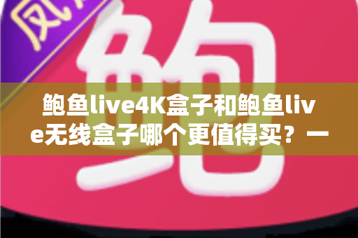 鲍鱼live4K盒子和鲍鱼live无线盒子哪个更值得买?一篇看懂差异的深度选购指南 鲍鱼live4K盒子和鲍鱼live无线盒子哪个更值得买?一篇看懂差异的深度选购指南