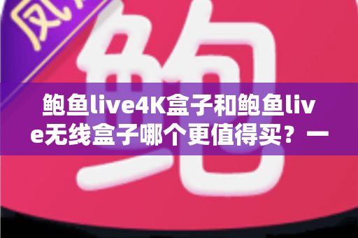 鲍鱼live4K盒子和鲍鱼live无线盒子哪个更值得买?一篇看懂差异的深度选购指南 鲍鱼live4K盒子和鲍鱼live无线盒子哪个更值得买?一篇看懂差异的深度选购指南
