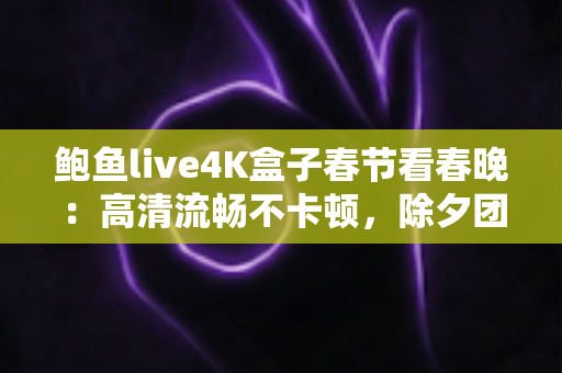 鲍鱼live4K盒子春节看春晚:高清流畅不卡顿,除夕团圆夜的观影神器 鲍鱼live4K盒子春节看春晚:高清流畅不卡顿,除夕团圆夜的观影神器