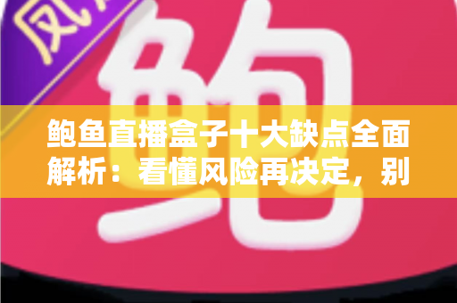 鲍鱼直播盒子十大缺点全面解析:看懂风险再决定,别让隐患毁了观影体验 鲍鱼直播盒子十大缺点全面解析:看懂风险再决定,别让隐患毁了观影体验