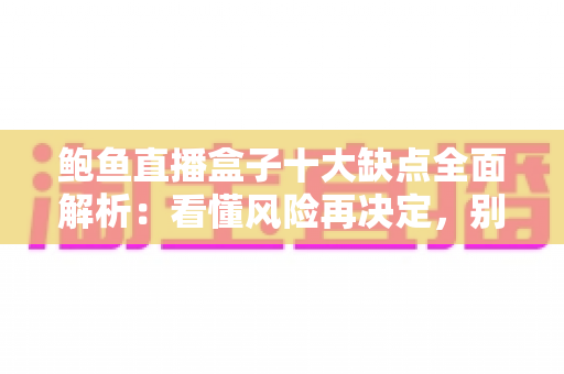 鲍鱼直播盒子十大缺点全面解析:看懂风险再决定,别让隐患毁了观影体验 鲍鱼直播盒子十大缺点全面解析:看懂风险再决定,别让隐患毁了观影体验