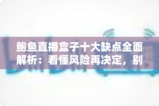 鲍鱼直播盒子十大缺点全面解析:看懂风险再决定,别让隐患毁了观影体验 鲍鱼直播盒子十大缺点全面解析:看懂风险再决定,别让隐患毁了观影体验