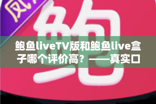 鲍鱼liveTV版和鲍鱼live盒子哪个评价高?——真实口碑对比与深度选购指南 鲍鱼liveTV版和鲍鱼live盒子哪个评价高?——真实口碑对比与深度选购指南
