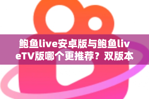 鲍鱼live安卓版与鲍鱼liveTV版哪个更推荐？双版本全维度深度对比，帮你选出最适合自己的观看方案