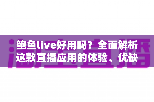 鲍鱼live好用吗？全面解析这款直播应用的体验、优缺点与使用风险