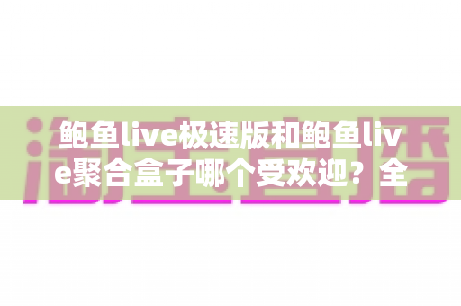 鲍鱼live极速版和鲍鱼live聚合盒子哪个受欢迎？全面对比与选择指南