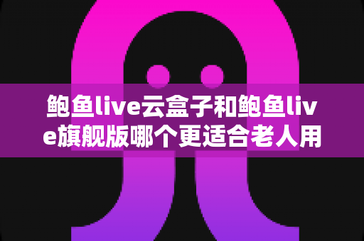 鲍鱼live云盒子和鲍鱼live旗舰版哪个更适合老人用?一篇看懂的长辈选购指南 鲍鱼live云盒子和鲍鱼live旗舰版哪个更适合老人用?一篇看懂的长辈选购指南