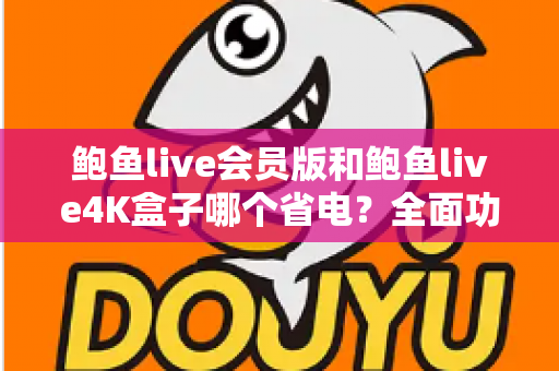鲍鱼live会员版和鲍鱼live4K盒子哪个省电?全面功耗对比分析与实用省电指南 鲍鱼live会员版和鲍鱼live4K盒子哪个省电?全面功耗对比分析与实用省电指南