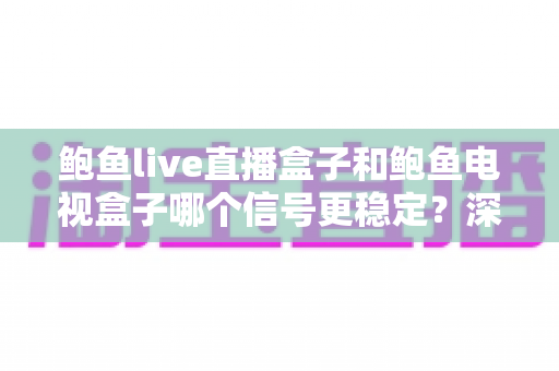 鲍鱼live直播盒子和鲍鱼电视盒子哪个信号更稳定？深度对比与选购全攻略