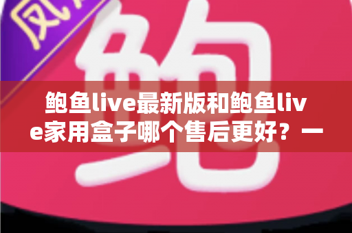 鲍鱼live最新版和鲍鱼live家用盒子哪个售后更好?一篇文章帮你彻底搞懂售后差异 鲍鱼live最新版和鲍鱼live家用盒子哪个售后更好?一篇文章帮你彻底搞懂售后差异